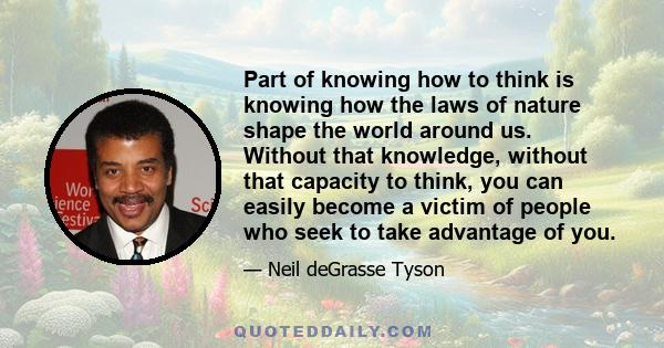 Part of knowing how to think is knowing how the laws of nature shape the world around us. Without that knowledge, without that capacity to think, you can easily become a victim of people who seek to take advantage of