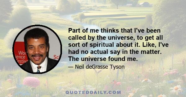 Part of me thinks that I've been called by the universe, to get all sort of spiritual about it. Like, I've had no actual say in the matter. The universe found me.