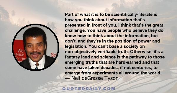 Part of what it is to be scientifically-literate is how you think about information that's presented in front of you. I think that's the great challenge. You have people who believe they do know how to think about the