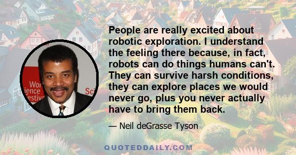 People are really excited about robotic exploration. I understand the feeling there because, in fact, robots can do things humans can't. They can survive harsh conditions, they can explore places we would never go, plus 