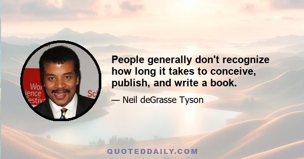 People generally don't recognize how long it takes to conceive, publish, and write a book.