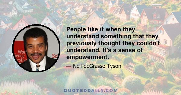 People like it when they understand something that they previously thought they couldn't understand. It's a sense of empowerment.