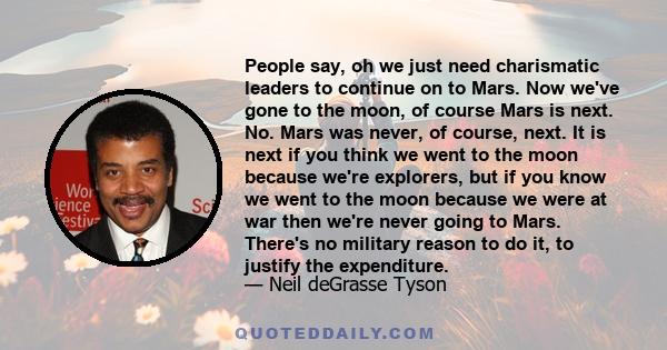 People say, oh we just need charismatic leaders to continue on to Mars. Now we've gone to the moon, of course Mars is next. No. Mars was never, of course, next. It is next if you think we went to the moon because we're