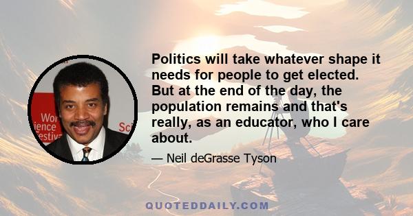 Politics will take whatever shape it needs for people to get elected. But at the end of the day, the population remains and that's really, as an educator, who I care about.