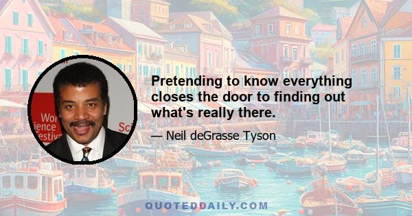 Pretending to know everything closes the door to finding out what's really there.