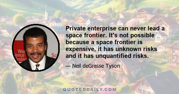 Private enterprise can never lead a space frontier. It's not possible because a space frontier is expensive, it has unknown risks and it has unquantified risks.