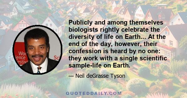 Publicly and among themselves biologists rightly celebrate the diversity of life on Earth... At the end of the day, however, their confession is heard by no one: they work with a single scientific sample-life on Earth.