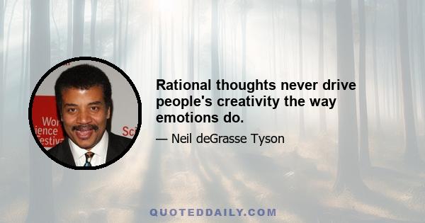 Rational thoughts never drive people's creativity the way emotions do.