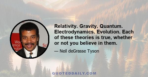 Relativity. Gravity. Quantum. Electrodynamics. Evolution. Each of these theories is true, whether or not you believe in them.