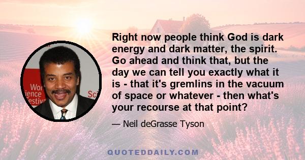 Right now people think God is dark energy and dark matter, the spirit. Go ahead and think that, but the day we can tell you exactly what it is - that it's gremlins in the vacuum of space or whatever - then what's your