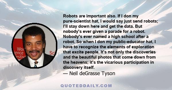 Robots are important also. If I don my pure-scientist hat, I would say just send robots; I'll stay down here and get the data. But nobody's ever given a parade for a robot. Nobody's ever named a high school after a