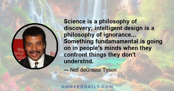 Science is a philosophy of discovery; intelligent design is a philosophy of ignorance... Something fundamamental is going on in people's minds when they confront things they don't understnd.