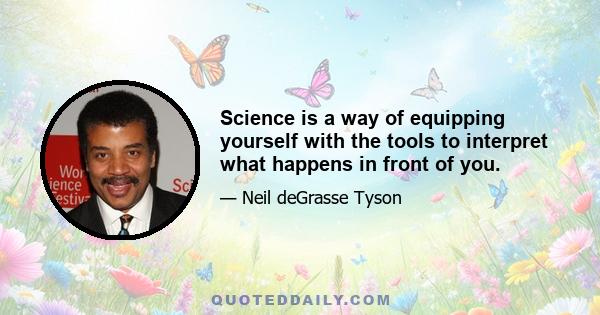 Science is a way of equipping yourself with the tools to interpret what happens in front of you.