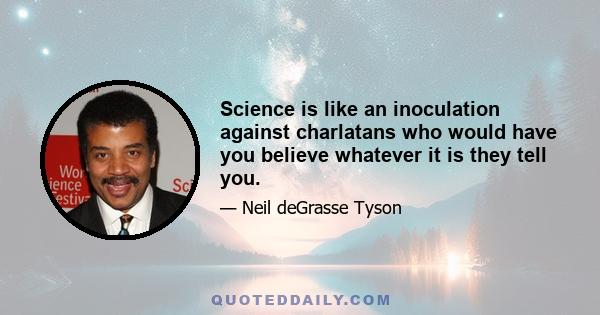 Science is like an inoculation against charlatans who would have you believe whatever it is they tell you.