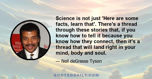 Science is not just 'Here are some facts, learn that'. There's a thread through these stories that, if you know how to tell it because you know how they connect, then it's a thread that will land right in your mind,