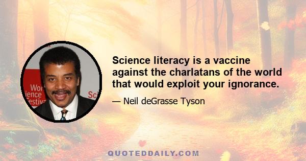 Science literacy is a vaccine against the charlatans of the world that would exploit your ignorance.