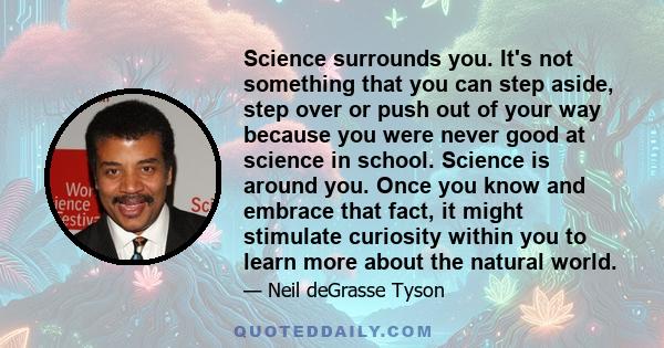 Science surrounds you. It's not something that you can step aside, step over or push out of your way because you were never good at science in school. Science is around you. Once you know and embrace that fact, it might 