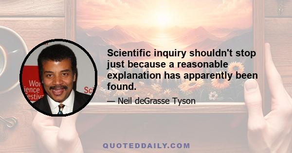 Scientific inquiry shouldn't stop just because a reasonable explanation has apparently been found.