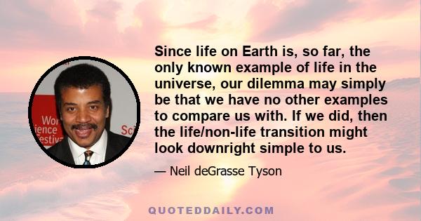 Since life on Earth is, so far, the only known example of life in the universe, our dilemma may simply be that we have no other examples to compare us with. If we did, then the life/non-life transition might look