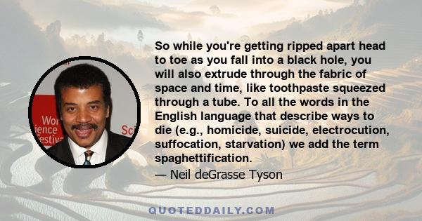 So while you're getting ripped apart head to toe as you fall into a black hole, you will also extrude through the fabric of space and time, like toothpaste squeezed through a tube. To all the words in the English