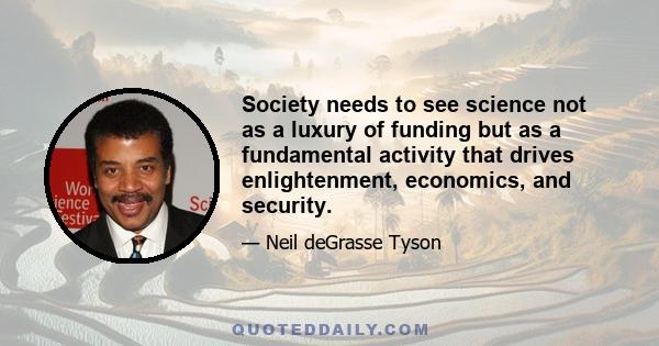 Society needs to see science not as a luxury of funding but as a fundamental activity that drives enlightenment, economics, and security.