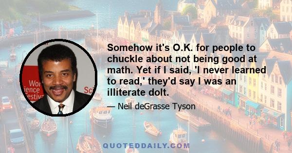 Somehow it's O.K. for people to chuckle about not being good at math. Yet if I said, 'I never learned to read,' they'd say I was an illiterate dolt.