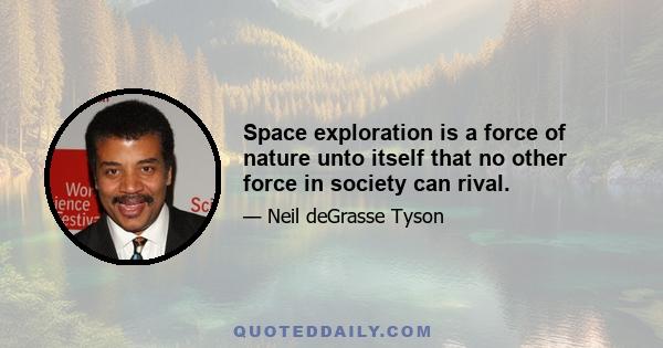 Space exploration is a force of nature unto itself that no other force in society can rival.