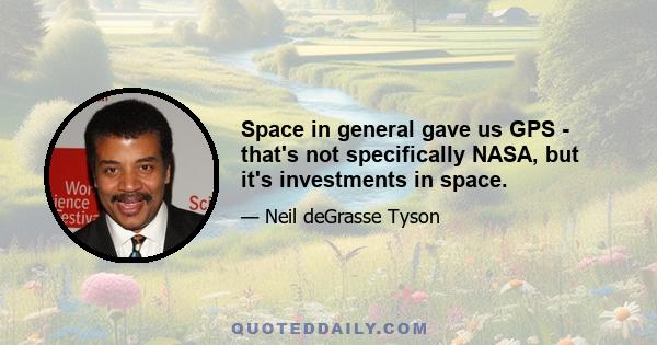 Space in general gave us GPS - that's not specifically NASA, but it's investments in space.