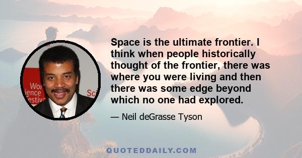 Space is the ultimate frontier. I think when people historically thought of the frontier, there was where you were living and then there was some edge beyond which no one had explored.