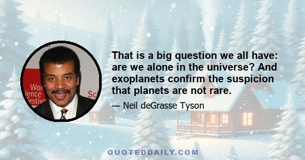 That is a big question we all have: are we alone in the universe? And exoplanets confirm the suspicion that planets are not rare.