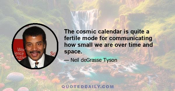 The cosmic calendar is quite a fertile mode for communicating how small we are over time and space.