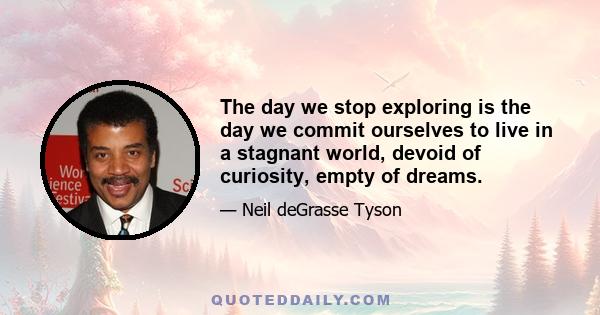 The day we stop exploring is the day we commit ourselves to live in a stagnant world, devoid of curiosity, empty of dreams.