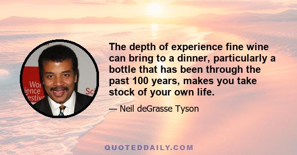 The depth of experience fine wine can bring to a dinner, particularly a bottle that has been through the past 100 years, makes you take stock of your own life.