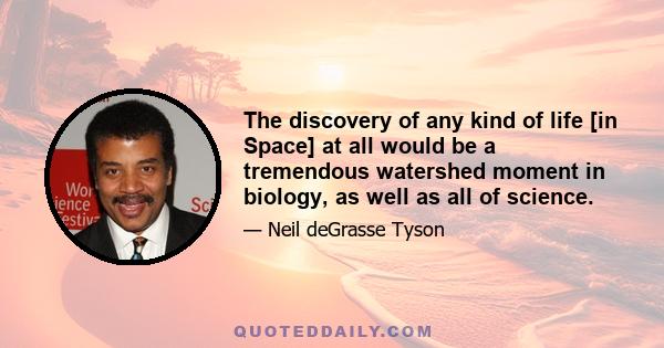 The discovery of any kind of life [in Space] at all would be a tremendous watershed moment in biology, as well as all of science.