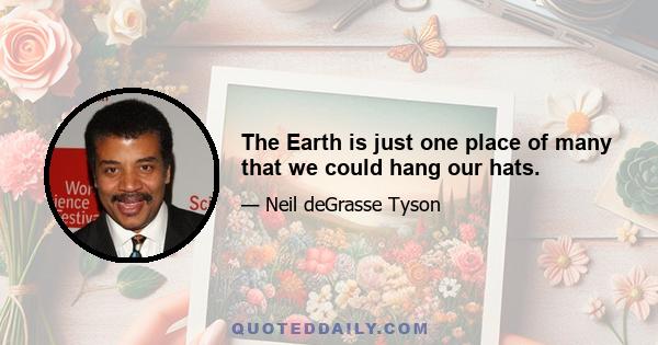 The Earth is just one place of many that we could hang our hats.