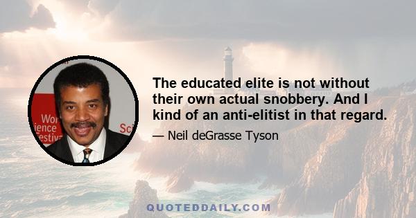 The educated elite is not without their own actual snobbery. And I kind of an anti-elitist in that regard.