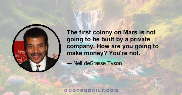 The first colony on Mars is not going to be built by a private company. How are you going to make money? You're not.