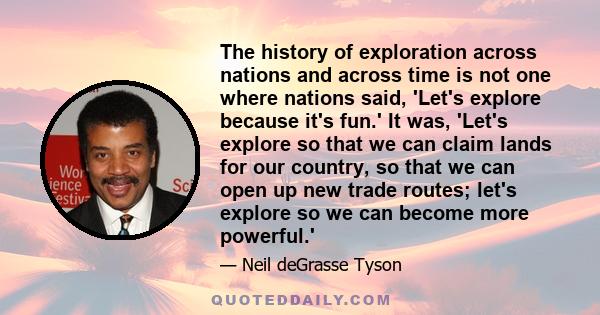 The history of exploration across nations and across time is not one where nations said, 'Let's explore because it's fun.' It was, 'Let's explore so that we can claim lands for our country, so that we can open up new