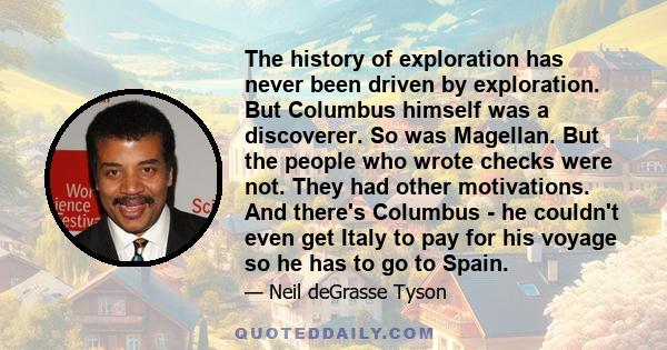 The history of exploration has never been driven by exploration. But Columbus himself was a discoverer. So was Magellan. But the people who wrote checks were not. They had other motivations. And there's Columbus - he