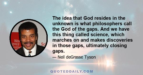 The idea that God resides in the unknown is what philosophers call the God of the gaps. And we have this thing called science, which marches on and makes discoveries in those gaps, ultimately closing gaps.