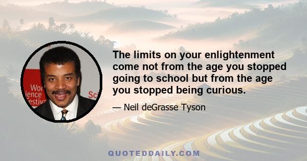 The limits on your enlightenment come not from the age you stopped going to school but from the age you stopped being curious.