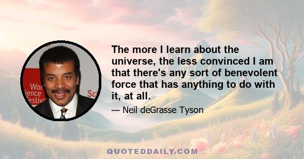 The more I learn about the universe, the less convinced I am that there's any sort of benevolent force that has anything to do with it, at all.