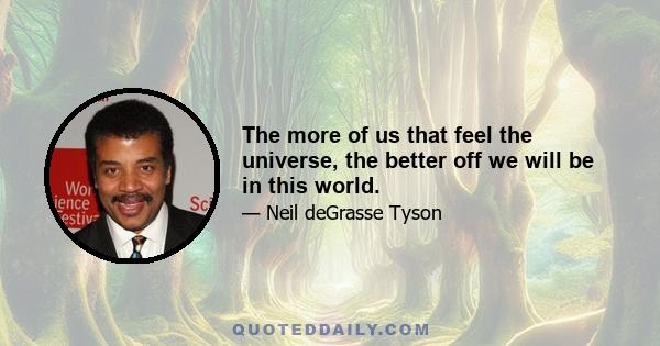 The more of us that feel the universe, the better off we will be in this world.