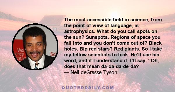 The most accessible field in science, from the point of view of language, is astrophysics. What do you call spots on the sun? Sunspots. Regions of space you fall into and you don’t come out of? Black holes. Big red