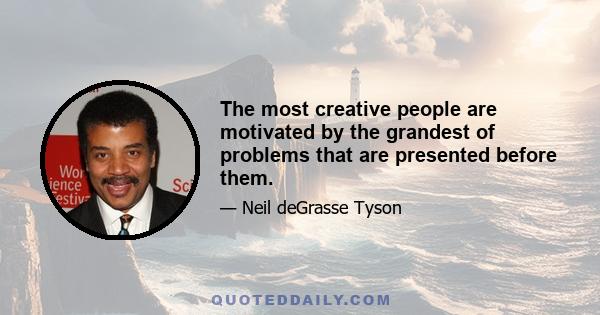 The most creative people are motivated by the grandest of problems that are presented before them.