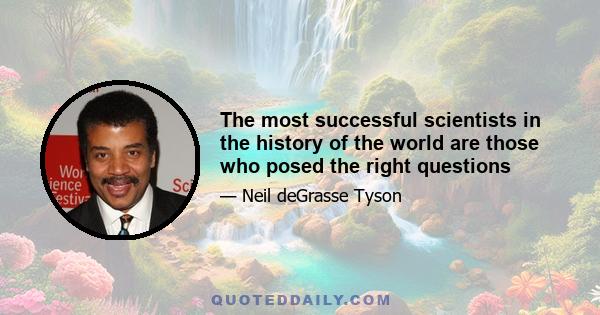 The most successful scientists in the history of the world are those who posed the right questions