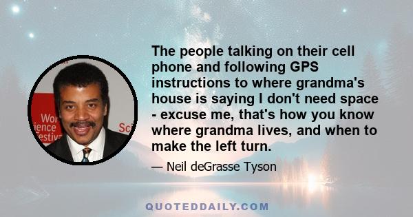 The people talking on their cell phone and following GPS instructions to where grandma's house is saying I don't need space - excuse me, that's how you know where grandma lives, and when to make the left turn.