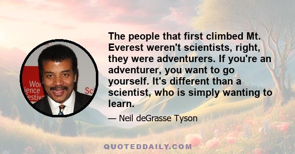 The people that first climbed Mt. Everest weren't scientists, right, they were adventurers. If you're an adventurer, you want to go yourself. It's different than a scientist, who is simply wanting to learn.