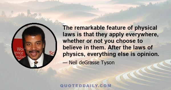 The remarkable feature of physical laws is that they apply everywhere, whether or not you choose to believe in them. After the laws of physics, everything else is opinion.