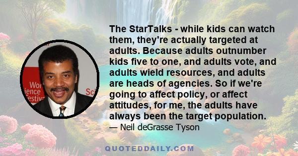 The StarTalks - while kids can watch them, they're actually targeted at adults. Because adults outnumber kids five to one, and adults vote, and adults wield resources, and adults are heads of agencies. So if we're going 